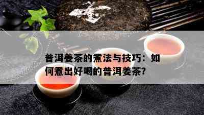 普洱姜茶的煮法与技巧：怎样煮出好喝的普洱姜茶？