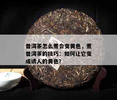 普洱茶怎么煮会变黄色，煮普洱茶的技巧：怎样让它变成诱人的黄色？