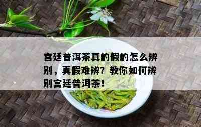 宫廷普洱茶真的假的怎么辨别，真假难辨？教你怎样辨别宫廷普洱茶！