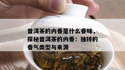 普洱茶的内香是什么香味，探秘普洱茶的内香：独特的香气类型与来源