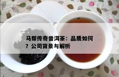 马帮传奇普洱茶：品质怎样？公司背景与解析