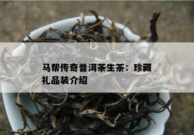 马帮传奇普洱茶生茶：珍藏礼品装介绍