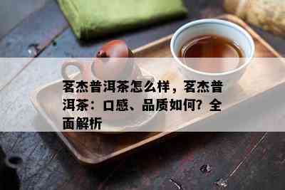 茗杰普洱茶怎么样，茗杰普洱茶：口感、品质如何？全面解析