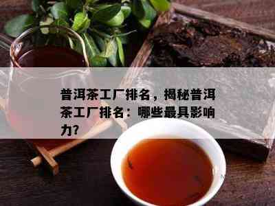 普洱茶工厂排名，揭秘普洱茶工厂排名：哪些更具影响力？