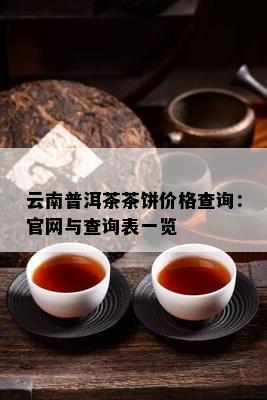 云南普洱茶茶饼价格查询：官网与查询表一览