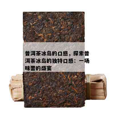 普洱茶冰岛的口感，探索普洱茶冰岛的独特口感：一场味蕾的盛宴