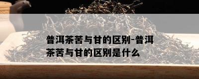 普洱茶苦与甘的区别-普洱茶苦与甘的区别是什么