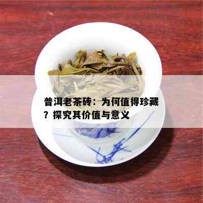 普洱老茶砖：为何值得珍藏？探究其价值与意义