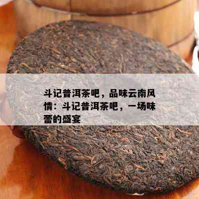 斗记普洱茶吧，品味云南风情：斗记普洱茶吧，一场味蕾的盛宴