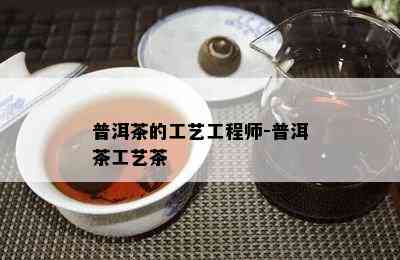 普洱茶的工艺工程师-普洱茶工艺茶