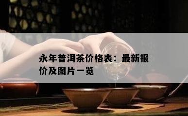 永年普洱茶价格表：最新报价及图片一览