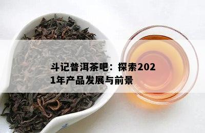 斗记普洱茶吧：探索2021年产品发展与前景