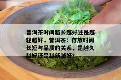 普洱茶时间越长越好还是越轻越好，普洱茶：存放时间长短与品质的关系，是越久越好还是越新越好？