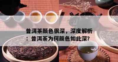 普洱茶颜色很深，深度解析：普洱茶为何颜色如此深？