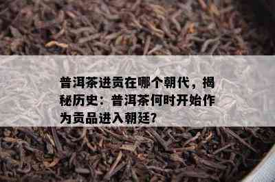 普洱茶进贡在哪个朝代，揭秘历史：普洱茶何时开始作为贡品进入朝廷？