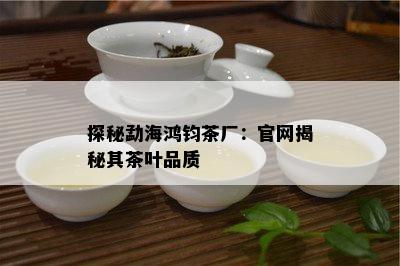 探秘勐海鸿钧茶厂：官网揭秘其茶叶品质