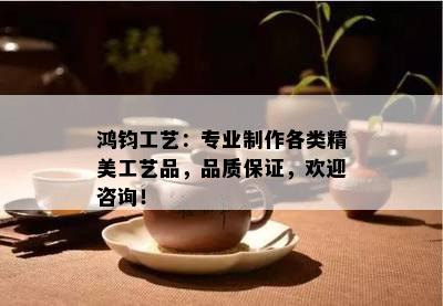 鸿钧工艺：专业制作各类精美工艺品，品质保证，欢迎咨询！