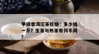 甲级普洱沱茶价格：多少钱一斤？生茶与熟茶有何不同？