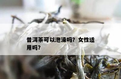 普洱茶可以泡澡吗？女性适用吗？