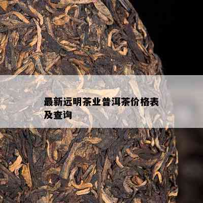 最新远明茶业普洱茶价格表及查询