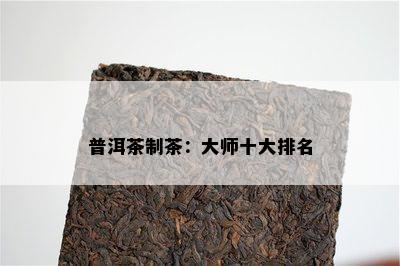 普洱茶制茶：大师十大排名