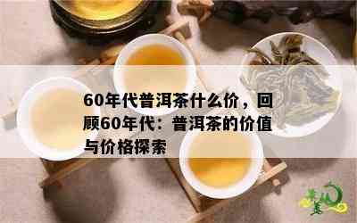 60年代普洱茶什么价，回顾60年代：普洱茶的价值与价格探索