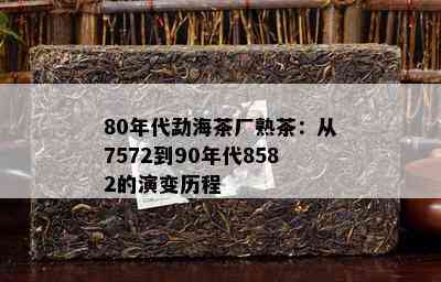 80年代勐海茶厂熟茶：从7572到90年代8582的演变历程