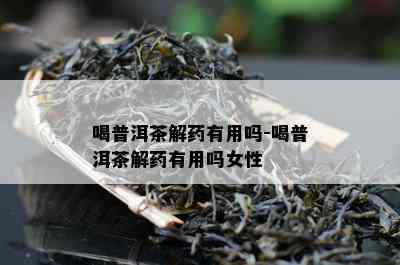 喝普洱茶解有用吗-喝普洱茶解有用吗女性