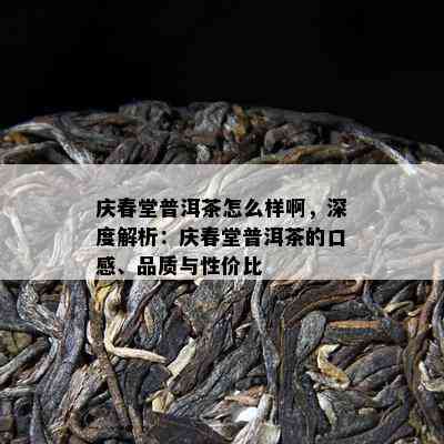 庆春堂普洱茶怎么样啊，深度解析：庆春堂普洱茶的口感、品质与性价比