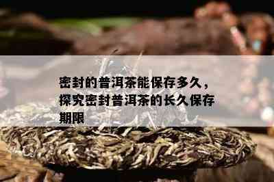 密封的普洱茶能保存多久，探究密封普洱茶的长久保存期限