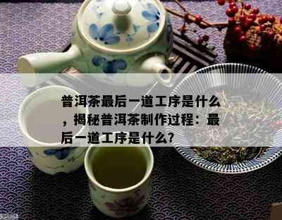 普洱茶最后一道工序是什么，揭秘普洱茶制作过程：最后一道工序是什么？