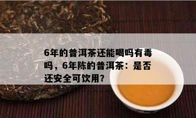 6年的普洱茶还能喝吗有吗，6年陈的普洱茶：是否还安全可饮用？