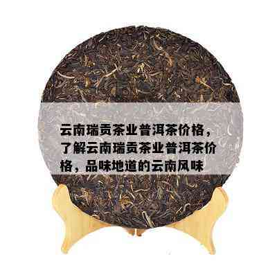 云南瑞贡茶业普洱茶价格，熟悉云南瑞贡茶业普洱茶价格，品味地道的云南风味