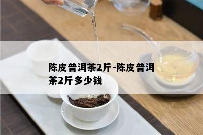 陈皮普洱茶2斤-陈皮普洱茶2斤多少钱