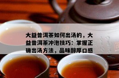 大益普洱茶如何出汤的，大益普洱茶冲泡技巧：掌握正确出汤方法，品味醇厚口感