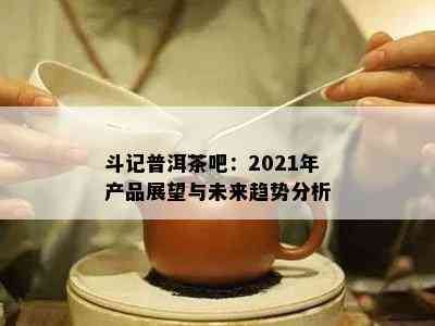 斗记普洱茶吧：2021年产品展望与未来趋势分析