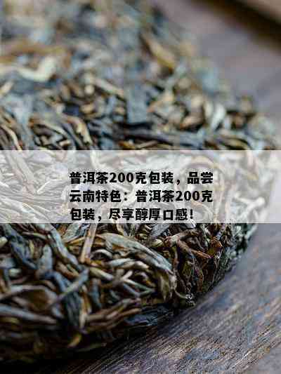 普洱茶200克包装，品尝云南特色：普洱茶200克包装，尽享醇厚口感！