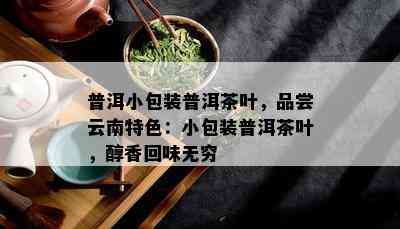 普洱小包装普洱茶叶，品尝云南特色：小包装普洱茶叶，醇香回味无穷