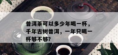 普洱茶可以多少年喝一杯，千年古树普洱，一年只喝一杯够不够？