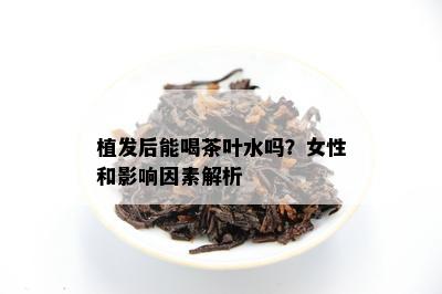 植发后能喝茶叶水吗？女性和影响因素解析