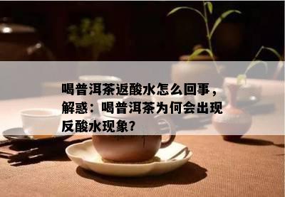 喝普洱茶返酸水怎么回事，解惑：喝普洱茶为何会出现反酸水现象？