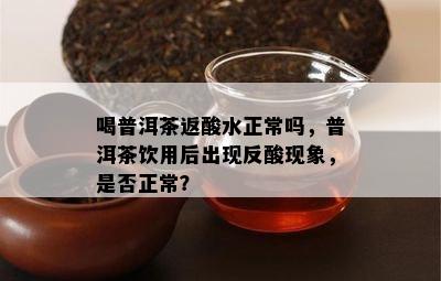 喝普洱茶返酸水正常吗，普洱茶饮用后出现反酸现象，是不是正常？