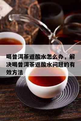 喝普洱茶返酸水怎么办，解决喝普洱茶返酸水疑问的有效方法