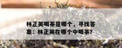 林正英喝茶是哪个，寻找答案：林正英在哪个中喝茶？