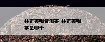 林正英喝普洱茶-林正英喝茶是哪个