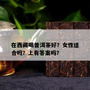 在 *** 喝普洱茶好？女性适合吗？上有答案吗？