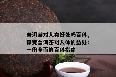 普洱茶对人有好处吗百科，探究普洱茶对人体的益处：一份全面的百科指南