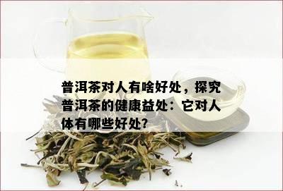 普洱茶对人有啥好处，探究普洱茶的健康益处：它对人体有哪些好处？