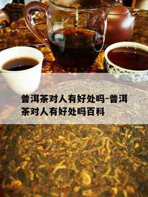 普洱茶对人有好处吗-普洱茶对人有好处吗百科