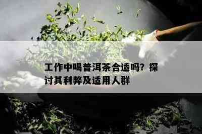 工作中喝普洱茶合适吗？探讨其利弊及适用人群